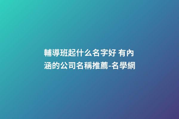 輔導班起什么名字好 有內涵的公司名稱推薦-名學網-第1張-公司起名-玄機派